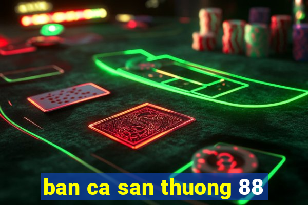 ban ca san thuong 88