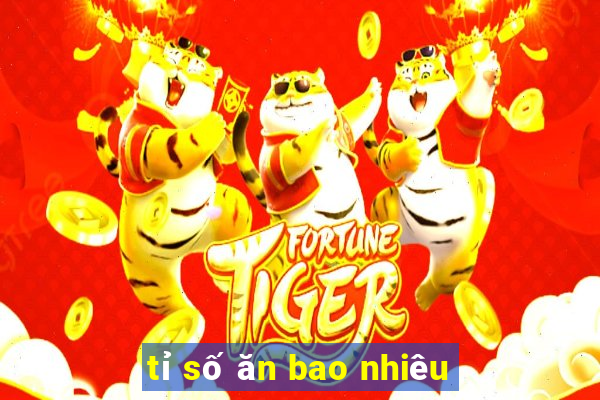 tỉ số ăn bao nhiêu