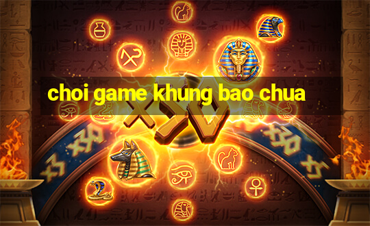 choi game khung bao chua