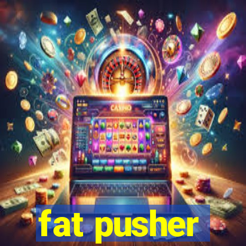 fat pusher