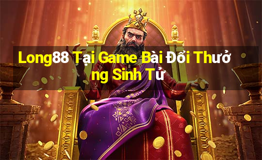 Long88 Tại Game Bài Đổi Thưởng Sinh Tử