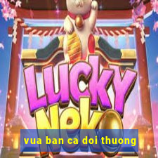 vua ban ca doi thuong