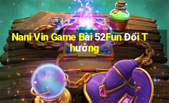 Nani Vin Game Bài 52Fun Đổi Thưởng