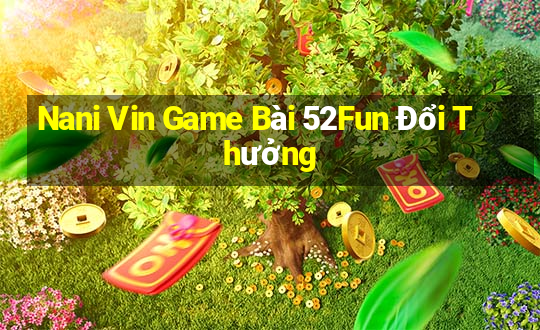 Nani Vin Game Bài 52Fun Đổi Thưởng