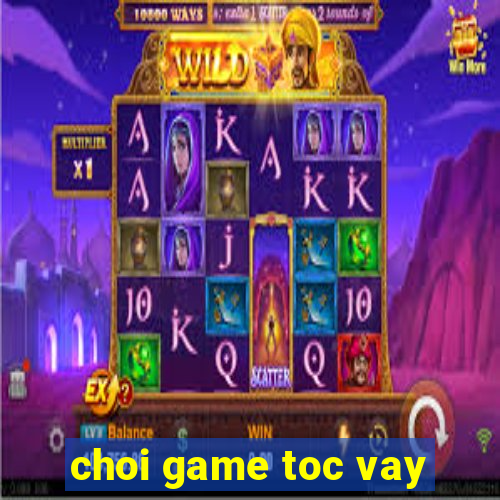 choi game toc vay