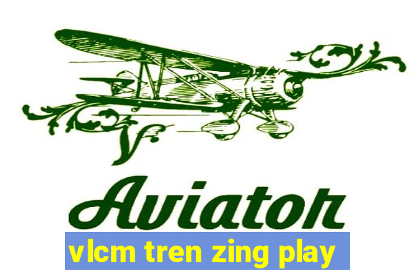 vlcm tren zing play