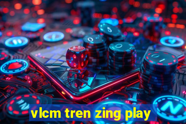 vlcm tren zing play