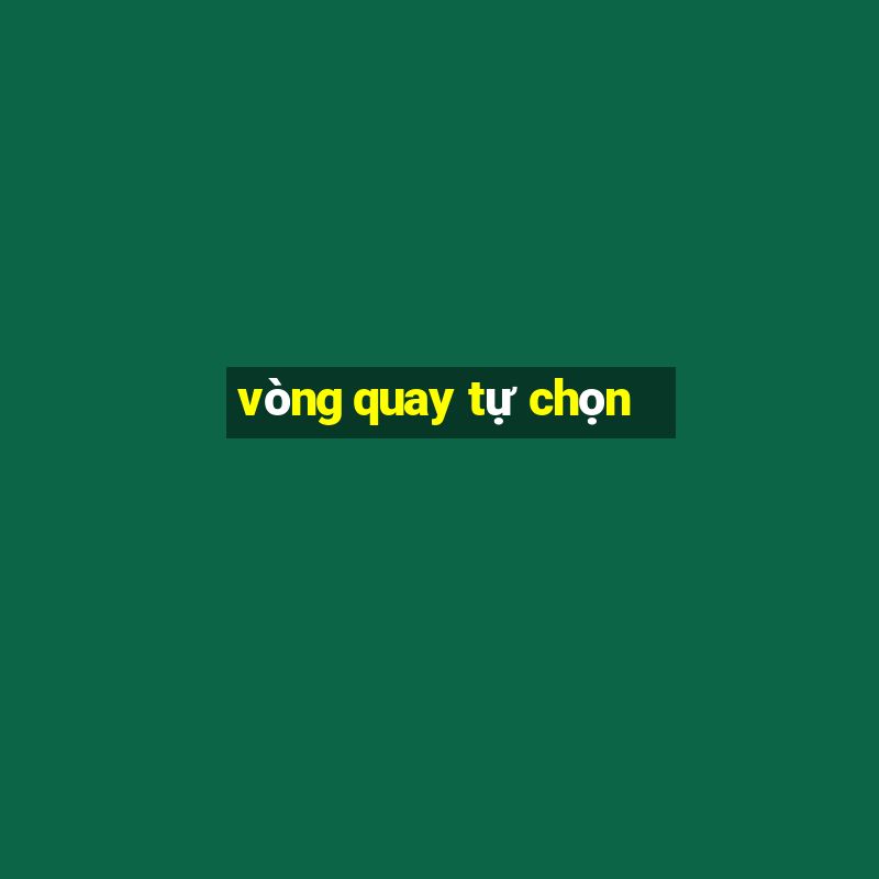 vòng quay tự chọn