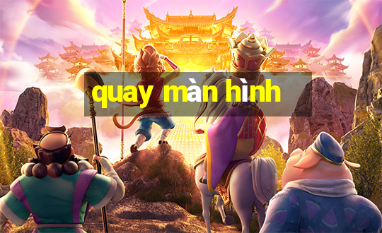 quay màn hình