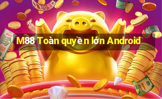 M88 Toàn quyền lớn Android