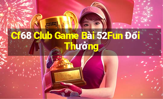 Cf68 Club Game Bài 52Fun Đổi Thưởng