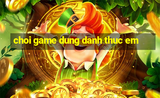 choi game dung danh thuc em