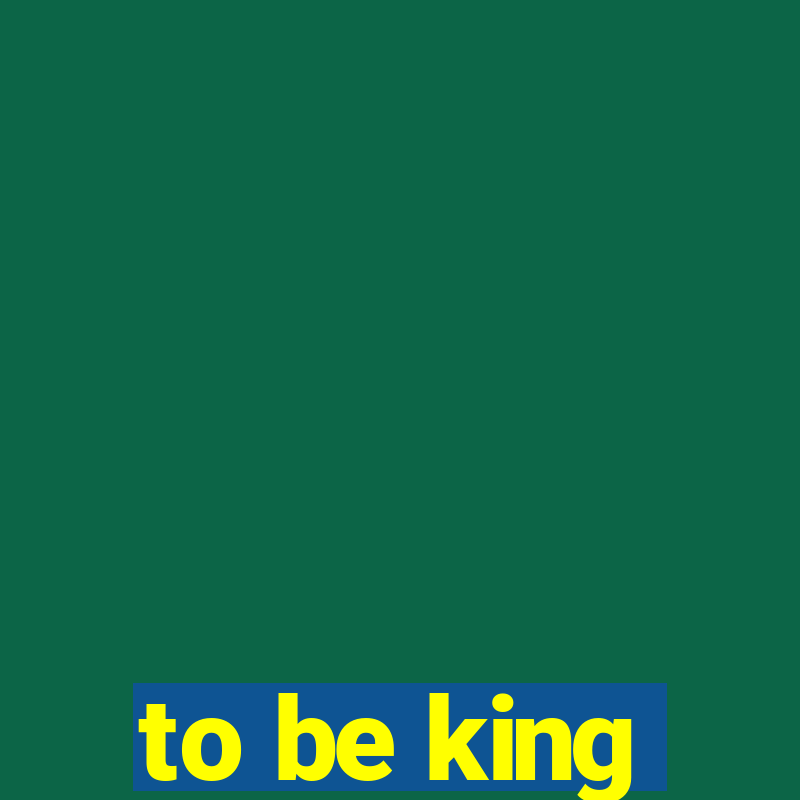 to be king