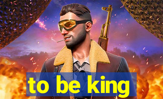 to be king