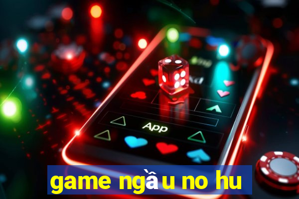 game ngầu no hu