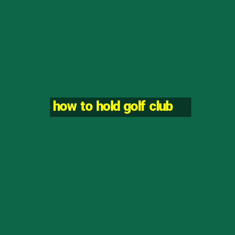 how to hold golf club