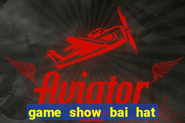 game show bai hat hay nhat