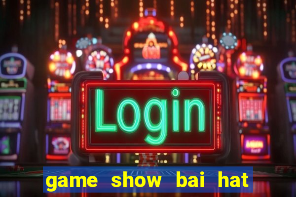 game show bai hat hay nhat