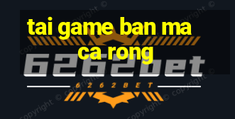 tai game ban ma ca rong