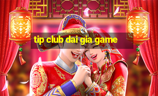 tip club dai gia game