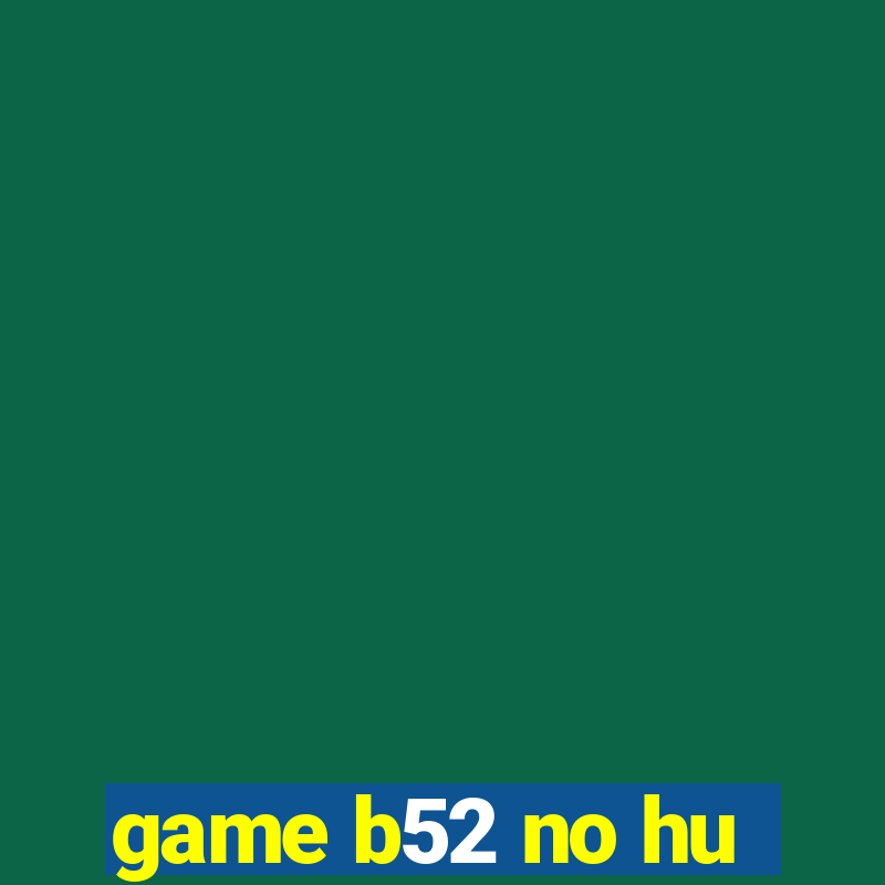 game b52 no hu