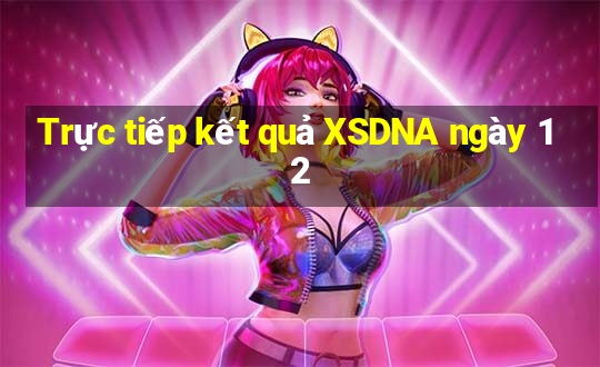 Trực tiếp kết quả XSDNA ngày 12