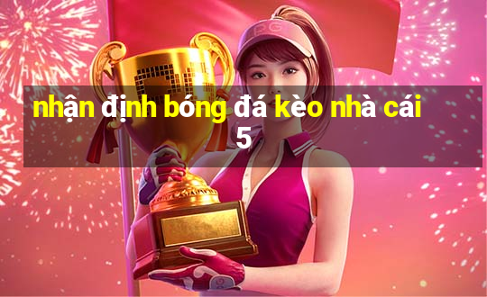 nhận định bóng đá kèo nhà cái 5