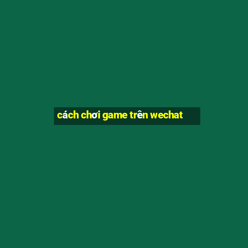 cách chơi game trên wechat