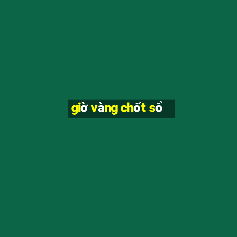 giờ vàng chốt sổ