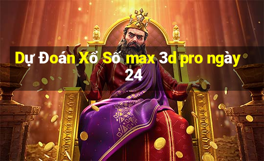 Dự Đoán Xổ Số max 3d pro ngày 24