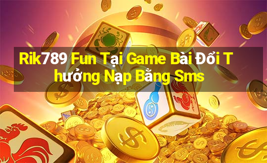 Rik789 Fun Tại Game Bài Đổi Thưởng Nạp Bằng Sms