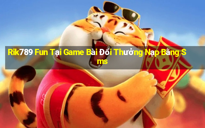 Rik789 Fun Tại Game Bài Đổi Thưởng Nạp Bằng Sms