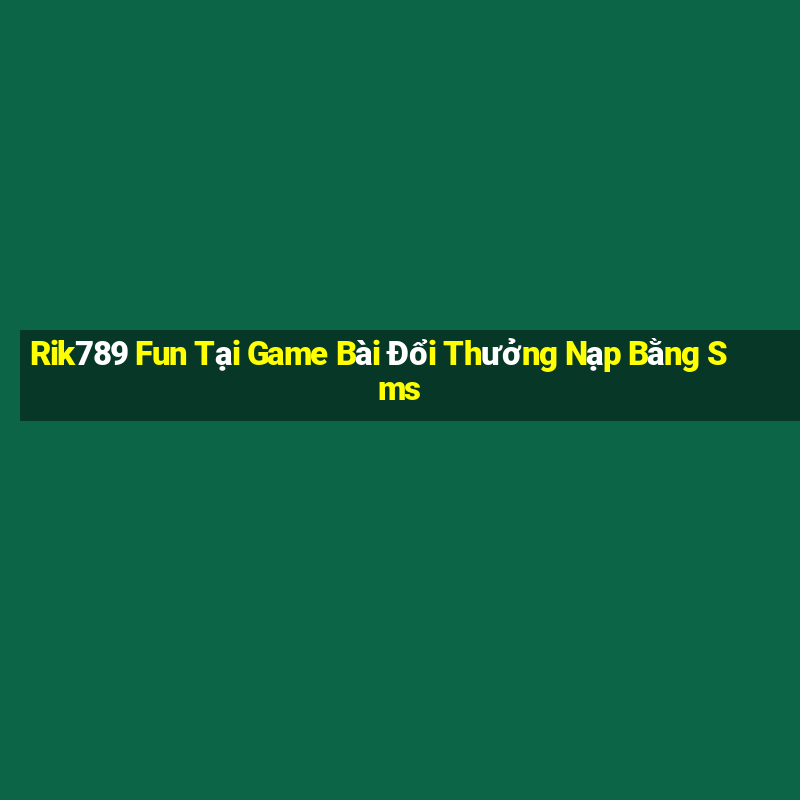 Rik789 Fun Tại Game Bài Đổi Thưởng Nạp Bằng Sms