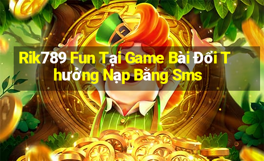 Rik789 Fun Tại Game Bài Đổi Thưởng Nạp Bằng Sms