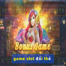 game slot đổi thẻ