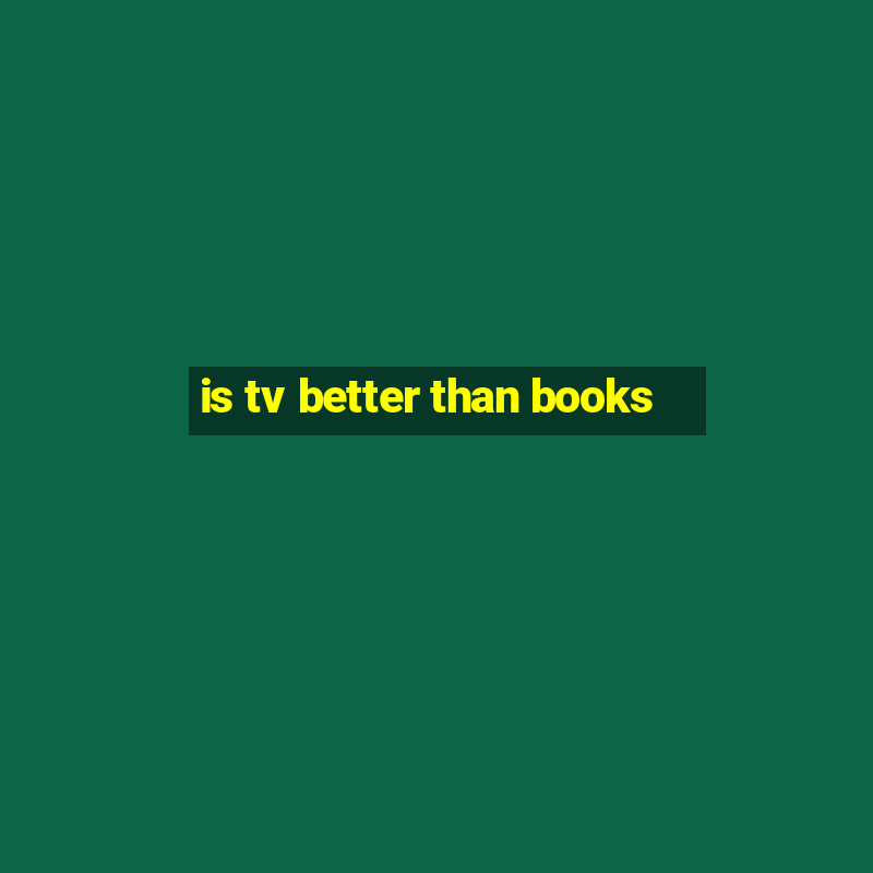 is tv better than books