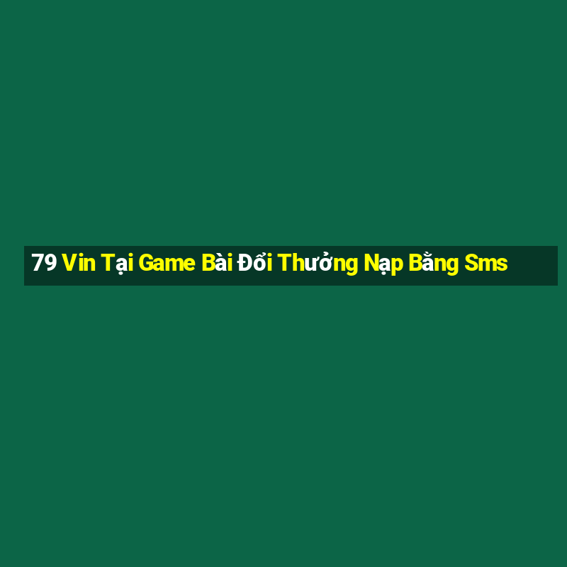 79 Vin Tại Game Bài Đổi Thưởng Nạp Bằng Sms