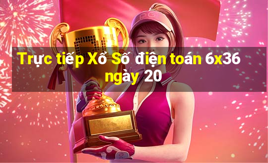 Trực tiếp Xổ Số điện toán 6x36 ngày 20