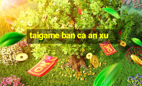 taigame ban ca an xu