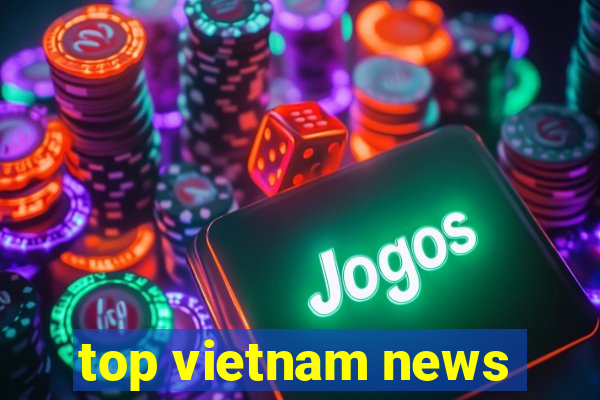 top vietnam news