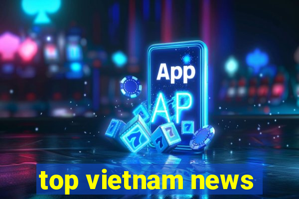 top vietnam news