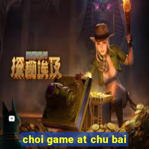 choi game at chu bai