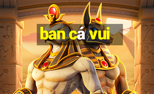 ban cá vui