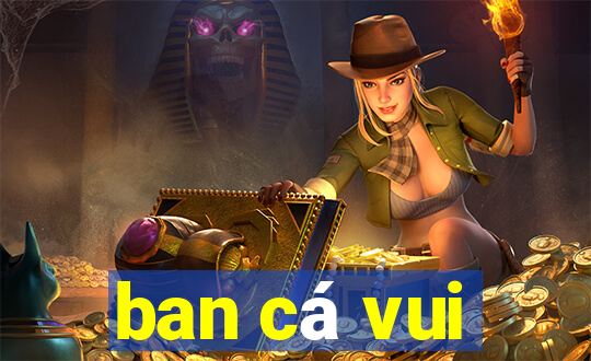 ban cá vui