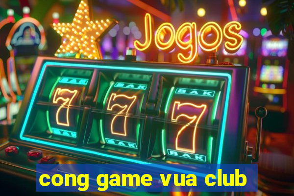 cong game vua club