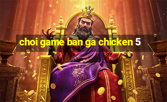 choi game ban ga chicken 5