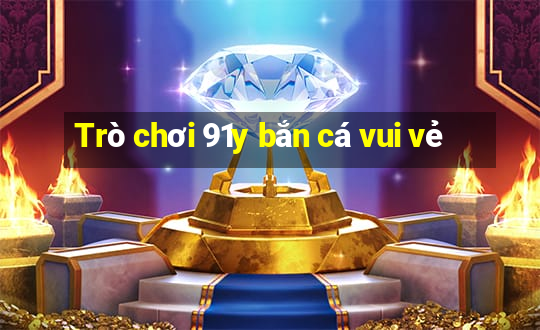 Trò chơi 91y bắn cá vui vẻ