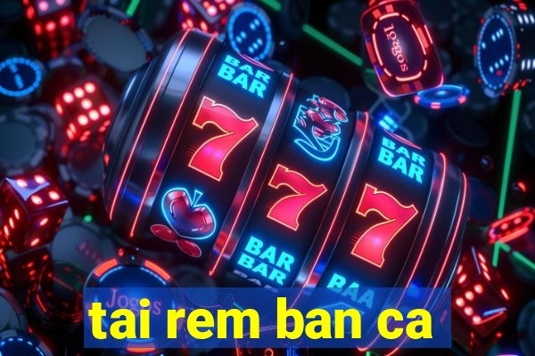 tai rem ban ca