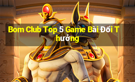 Bom Club Top 5 Game Bài Đổi Thưởng