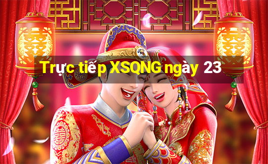 Trực tiếp XSQNG ngày 23